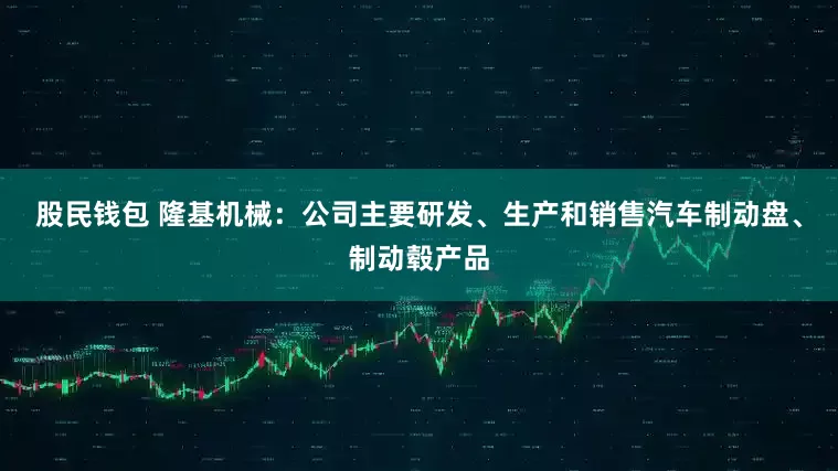 股民钱包 隆基机械：公司主要研发、生产和销售汽车制动盘、制动毂产品