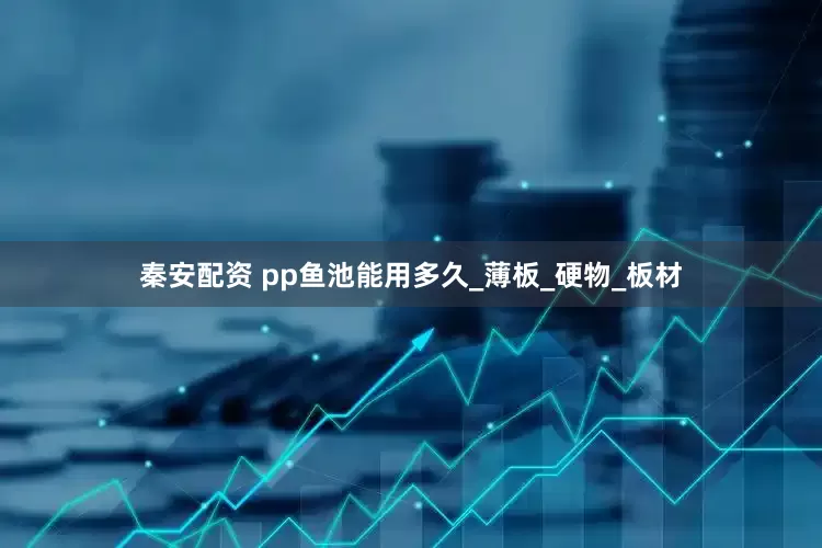 秦安配资 pp鱼池能用多久_薄板_硬物_板材