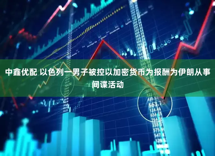 中鑫优配 以色列一男子被控以加密货币为报酬为伊朗从事间谍活动