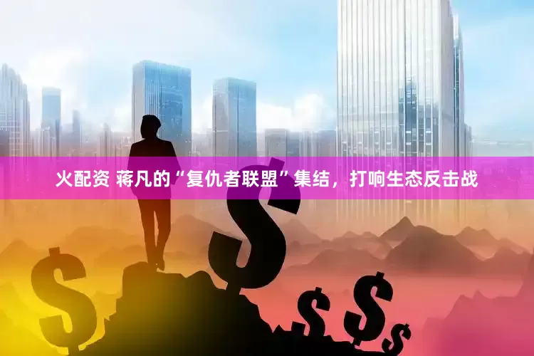 火配资 蒋凡的“复仇者联盟”集结，打响生态反击战