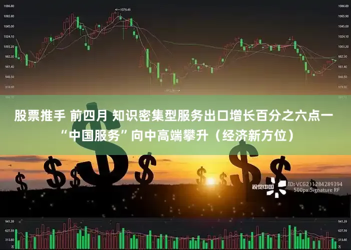 股票推手 前四月 知识密集型服务出口增长百分之六点一 “中国服务”向中高端攀升（经济新方位）