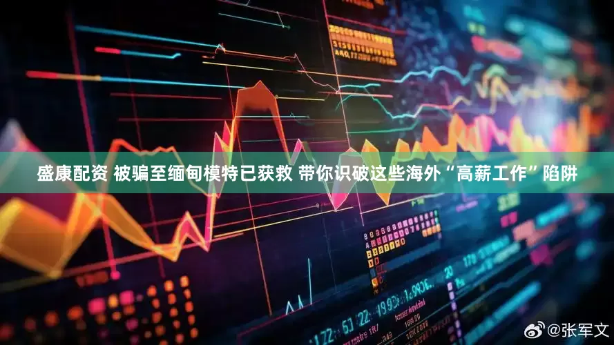盛康配资 被骗至缅甸模特已获救 带你识破这些海外“高薪工作”陷阱