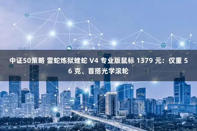 中证50策略 雷蛇炼狱蝰蛇 V4 专业版鼠标 1379 元：仅重 56 克、首搭光学滚轮