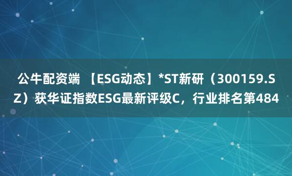公牛配资端 【ESG动态】*ST新研（300159.SZ）获华证指数ESG最新评级C，行业排名第484