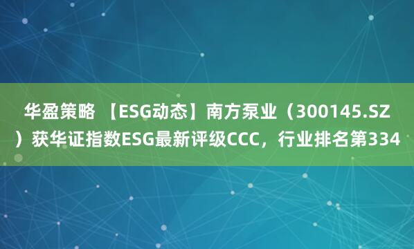 华盈策略 【ESG动态】南方泵业（300145.SZ）获华证指数ESG最新评级CCC，行业排名第334