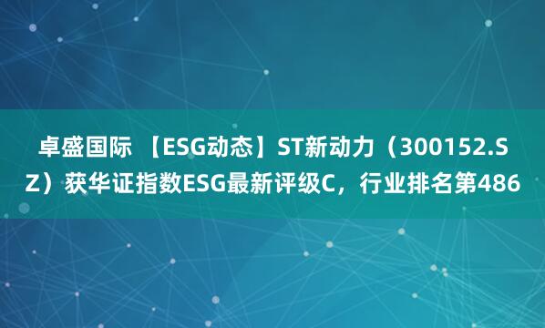 卓盛国际 【ESG动态】ST新动力（300152.SZ）获华证指数ESG最新评级C，行业排名第486