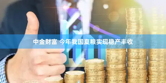 中金财富 今年我国夏粮实现稳产丰收