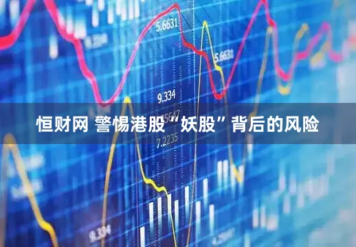 恒财网 警惕港股“妖股”背后的风险