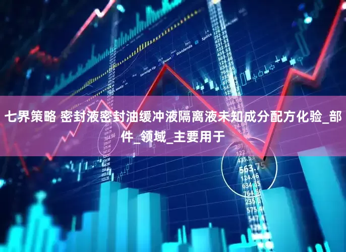 七界策略 密封液密封油缓冲液隔离液未知成分配方化验_部件_领域_主要用于