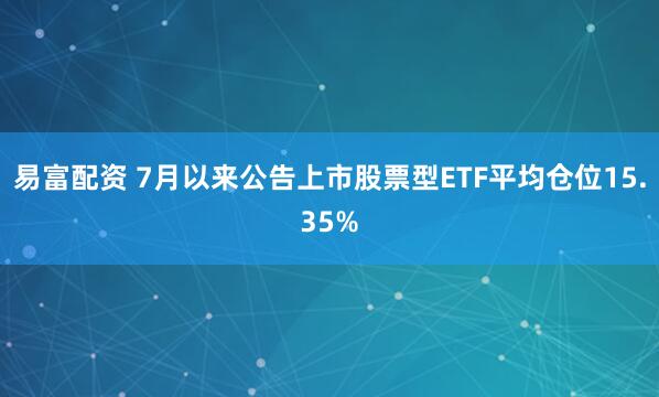 易富配资 7月以来公告上市股票型ETF平均仓位15.35%