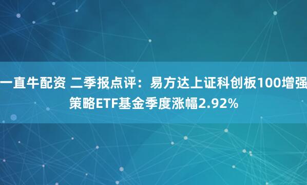一直牛配资 二季报点评：易方达上证科创板100增强策略ETF基金季度涨幅2.92%