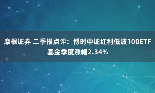 摩根证券 二季报点评：博时中证红利低波100ETF基金季度涨幅2.34%