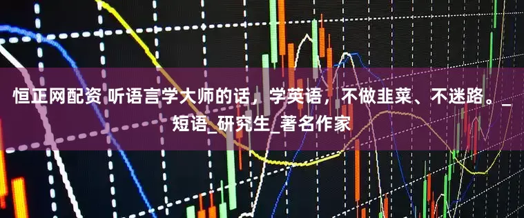 恒正网配资 听语言学大师的话，学英语，不做韭菜、不迷路。_短语_研究生_著名作家