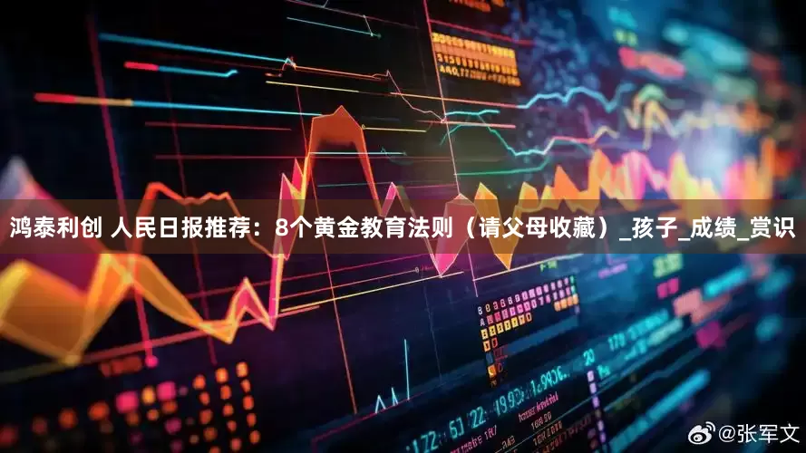 鸿泰利创 人民日报推荐：8个黄金教育法则（请父母收藏）_孩子_成绩_赏识