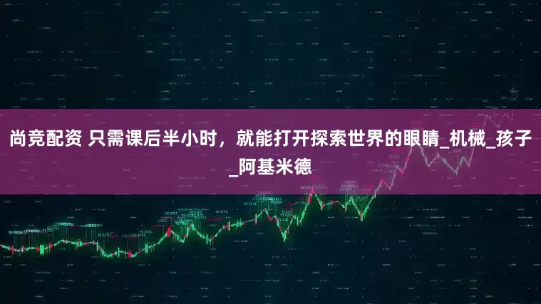 尚竞配资 只需课后半小时，就能打开探索世界的眼睛_机械_孩子_阿基米德