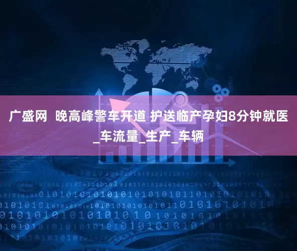 广盛网  晚高峰警车开道 护送临产孕妇8分钟就医_车流量_生产_车辆
