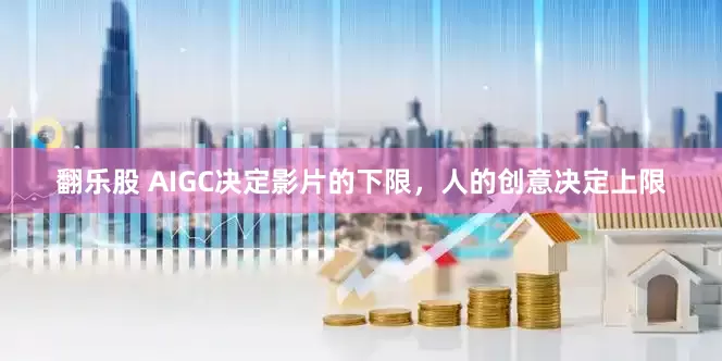翻乐股 AIGC决定影片的下限，人的创意决定上限
