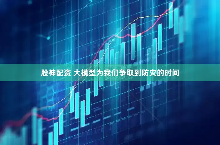 股神配资 大模型为我们争取到防灾的时间