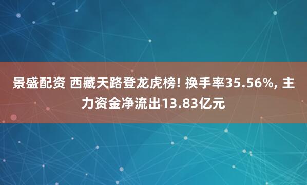 景盛配资 西藏天路登龙虎榜! 换手率35.56%, 主力资金净流出13.83亿元