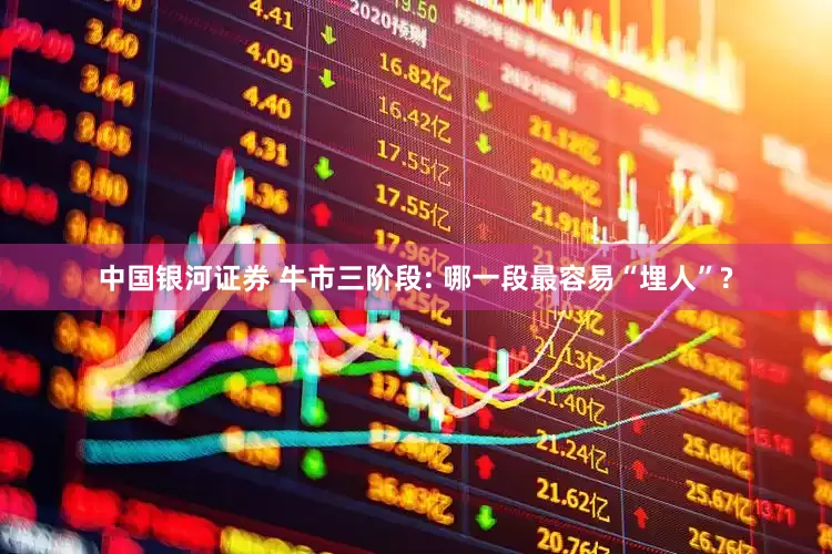 中国银河证券 牛市三阶段: 哪一段最容易“埋人”?