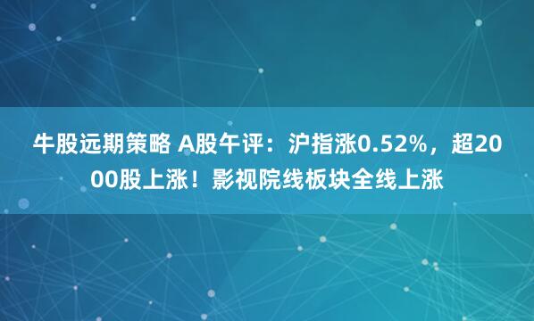 牛股远期策略 A股午评：沪指涨0.52%，超2000股上涨！影视院线板块全线上涨