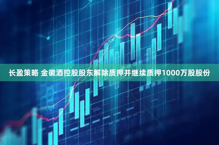 长盈策略 金徽酒控股股东解除质押并继续质押1000万股股份