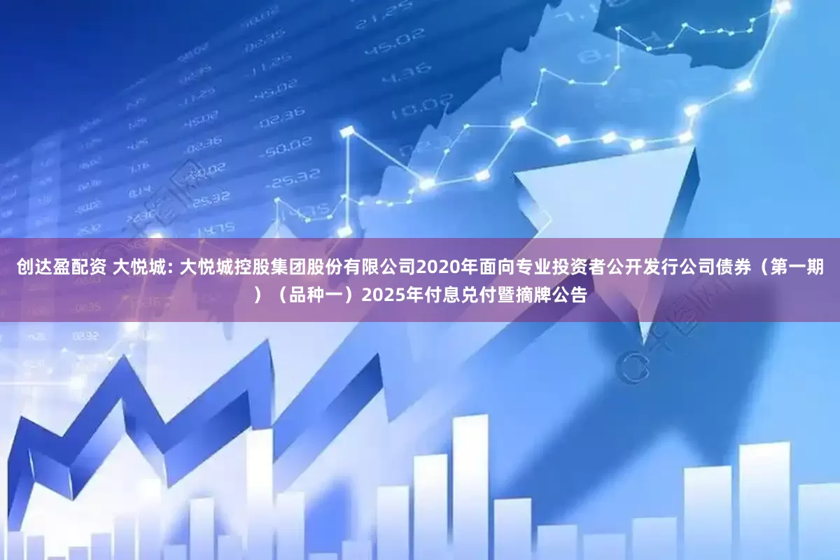 创达盈配资 大悦城: 大悦城控股集团股份有限公司2020年面向专业投资者公开发行公司债券（第一期）（品种一）2025年付息兑付暨摘牌公告