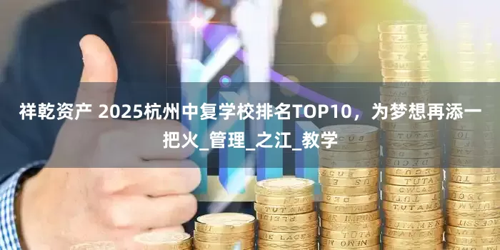 祥乾资产 2025杭州中复学校排名TOP10，为梦想再添一把火_管理_之江_教学