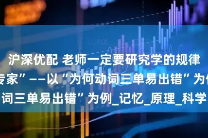 沪深优配 老师一定要研究学的规律、成为“学习专家”——以“为何动词三单易出错”为例_记忆_原理_科学