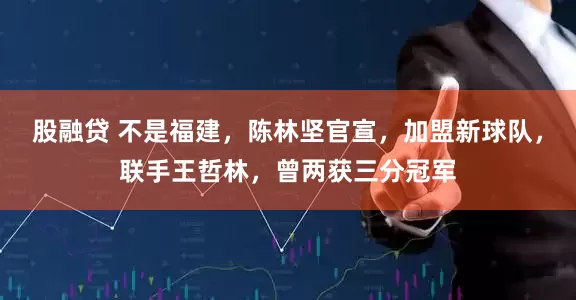 股融贷 不是福建，陈林坚官宣，加盟新球队，联手王哲林，曾两获三分冠军