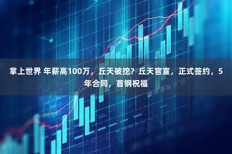 掌上世界 年薪高100万，丘天被挖？丘天官宣，正式签约，5年合同，首钢祝福