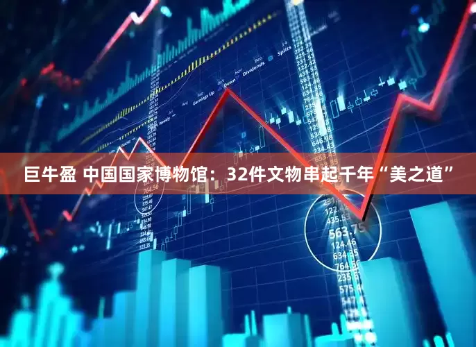巨牛盈 中国国家博物馆：32件文物串起千年“美之道”