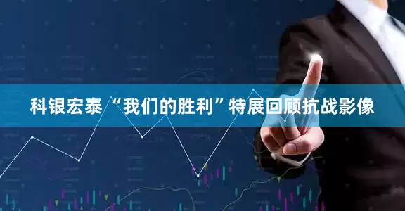 科银宏泰 “我们的胜利”特展回顾抗战影像