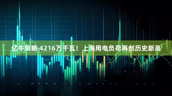 亿牛策略 4216万千瓦！上海用电负荷再创历史新高