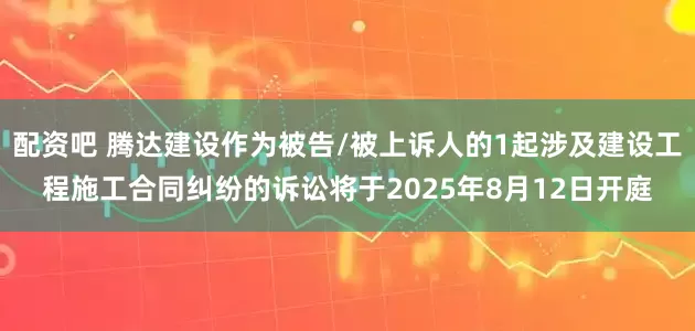 配资吧 腾达建设作为被告/被上诉人的1起涉及建设工程施工合同纠纷的诉讼将于2025年8月12日开庭
