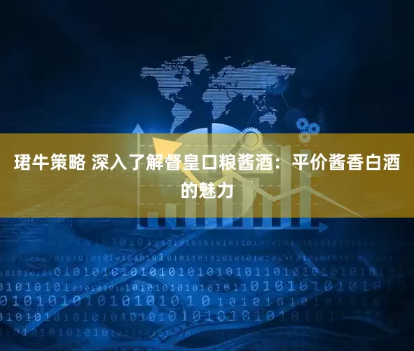 珺牛策略 深入了解督皇口粮酱酒：平价酱香白酒的魅力
