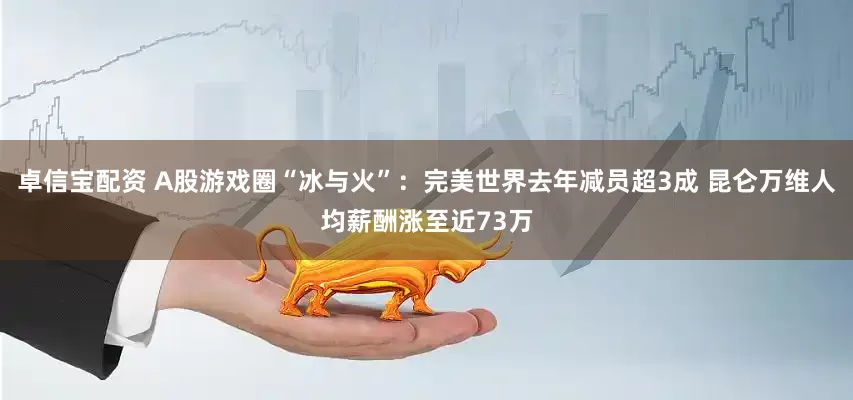 卓信宝配资 A股游戏圈“冰与火”：完美世界去年减员超3成 昆仑万维人均薪酬涨至近73万