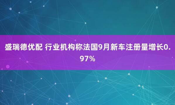 盛瑞德优配 行业机构称法国9月新车注册量增长0.97%