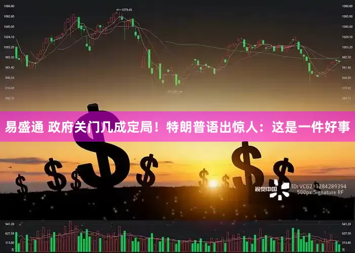 易盛通 政府关门几成定局！特朗普语出惊人：这是一件好事