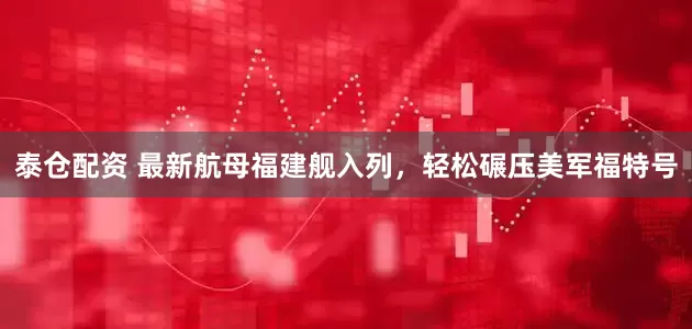 泰仓配资 最新航母福建舰入列，轻松碾压美军福特号
