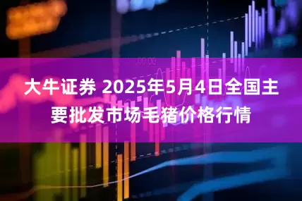 大牛证券 2025年5月4日全国主要批发市场毛猪价格行情