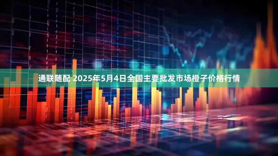 通联随配 2025年5月4日全国主要批发市场橙子价格行情