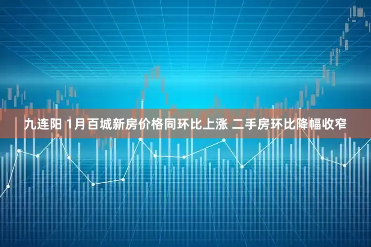 九连阳 1月百城新房价格同环比上涨 二手房环比降幅收窄