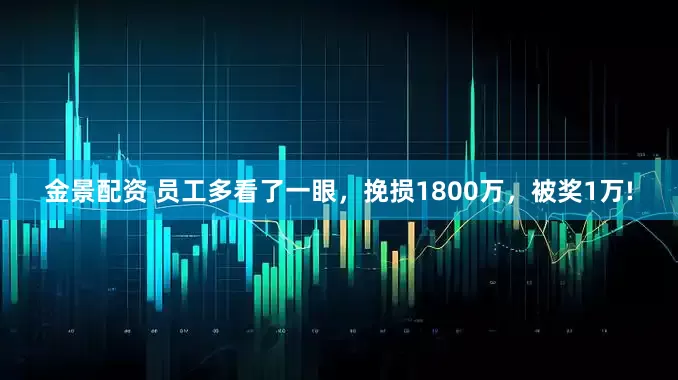 金景配资 员工多看了一眼，挽损1800万，被奖1万!