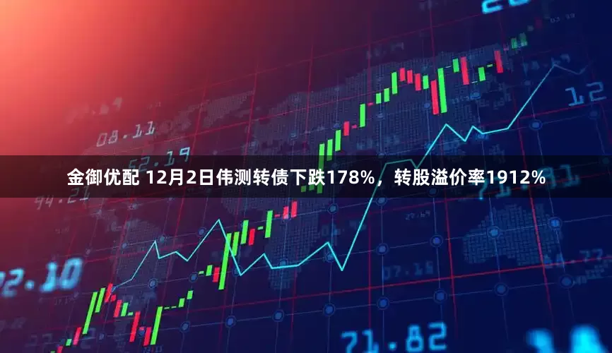 金御优配 12月2日伟测转债下跌178%，转股溢价率1912%