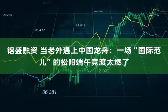 镕盛融资 当老外遇上中国龙舟：一场“国际范儿”的松阳端午竞渡太燃了