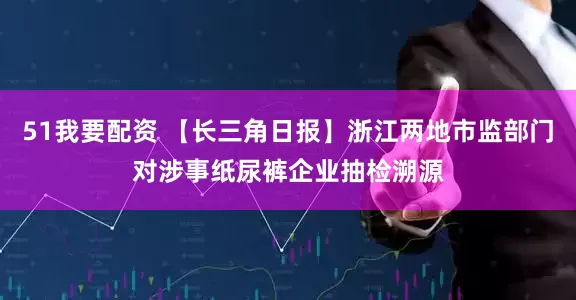 51我要配资 【长三角日报】浙江两地市监部门对涉事纸尿裤企业抽检溯源