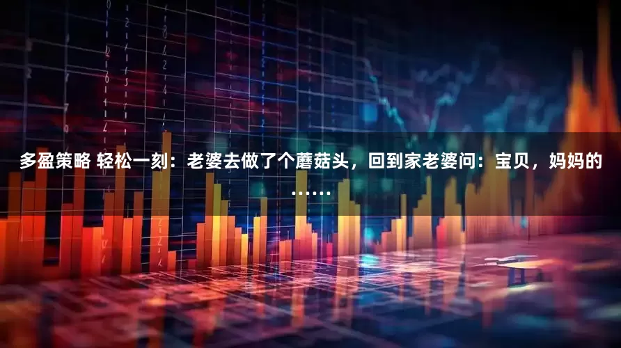 多盈策略 轻松一刻：老婆去做了个蘑菇头，回到家老婆问：宝贝，妈妈的……
